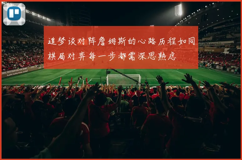 追梦谈对阵詹姆斯的心路历程如同棋局对弈每一步都需深思熟虑