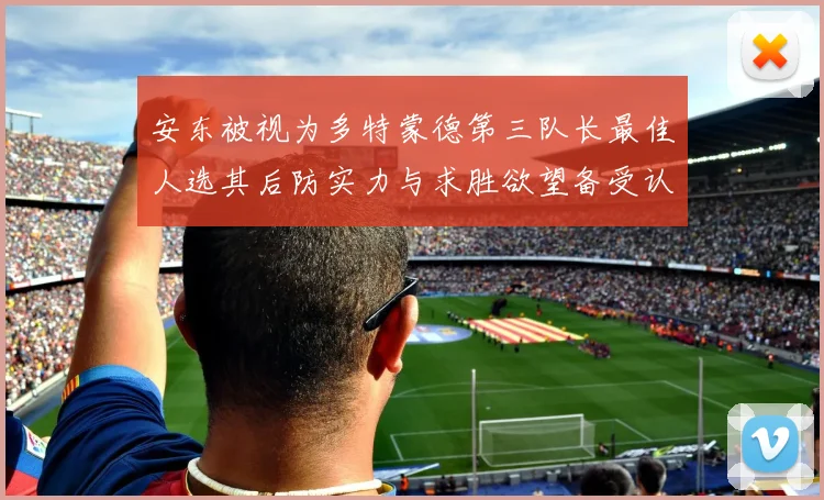 安东被视为多特蒙德第三队长最佳人选其后防实力与求胜欲望备受认可