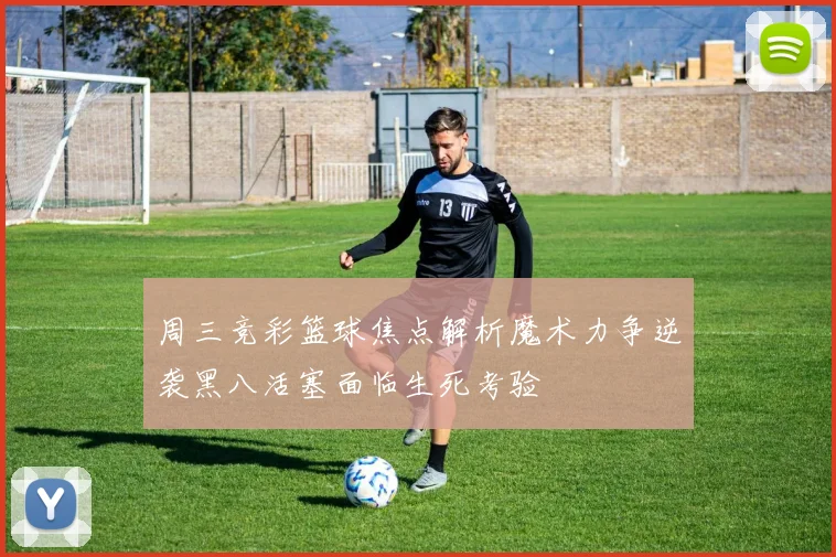 周三竞彩篮球焦点解析魔术力争逆袭黑八活塞面临生死考验