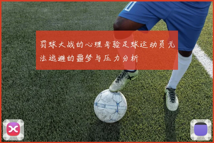 罚球大战的心理考验足球运动员无法逃避的噩梦与压力分析