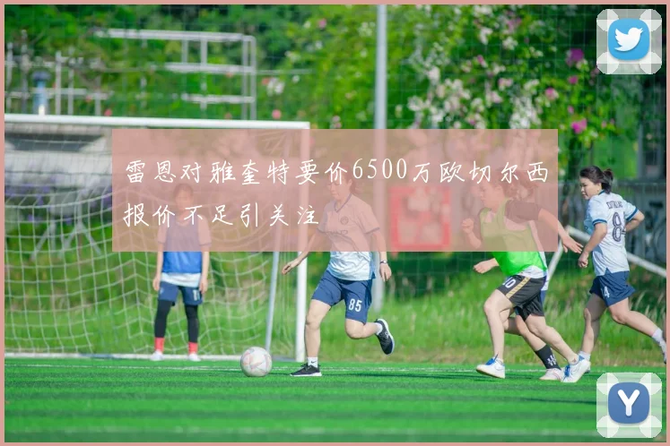 雷恩对雅奎特要价6500万欧切尔西报价不足引关注