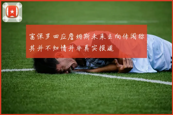 富保罗回应詹姆斯未来去向传闻称其并不知情并非真实报道