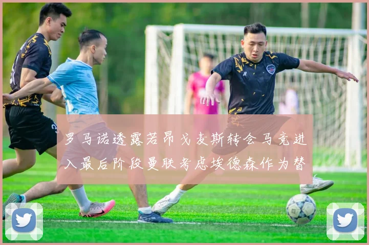 罗马诺透露若昂戈麦斯转会马竞进入最后阶段曼联考虑埃德森作为替代人选