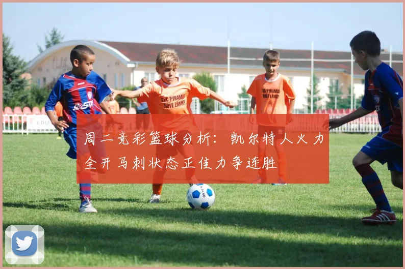 周二竞彩篮球分析：凯尔特人火力全开马刺状态正佳力争连胜