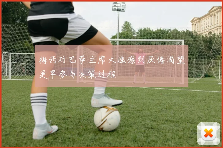 梅西对巴萨主席大选感到厌倦渴望更早参与决策过程