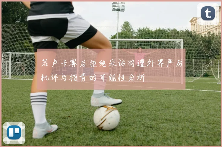 若卢卡赛后拒绝采访将遭外界严厉批评与指责的可能性分析