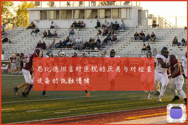 恩比德坦言对医院的厌恶与对检查设备的抵触情绪