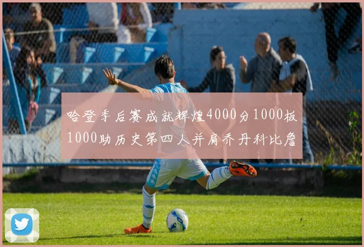 哈登季后赛成就辉煌4000分1000板1000助历史第四人并肩乔丹科比詹姆斯