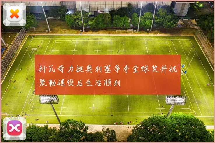 科瓦奇力挺奥利塞争夺金球奖并祝聚勒退役后生活顺利