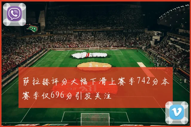 萨拉赫评分大幅下滑上赛季742分本赛季仅696分引发关注