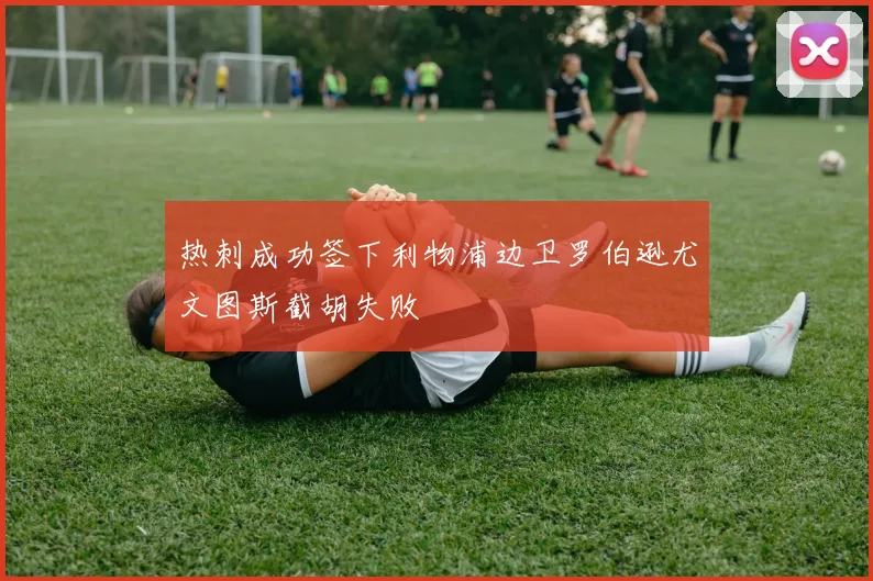 热刺成功签下利物浦边卫罗伯逊尤文图斯截胡失败