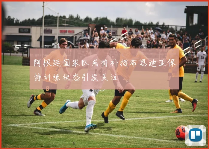 阿根廷国家队或将补招布恩迪亚保持训练状态引发关注