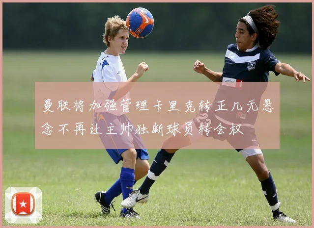 曼联将加强管理卡里克转正几无悬念不再让主帅独断球员转会权